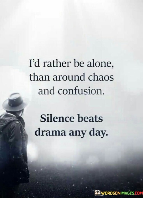 The quote conveys a preference for solitude over tumultuous situations. "Rather be alone" reflects valuing peace. "Chaos and confusion" suggests disruptive environments. The quote signifies the speaker's choice to prioritize tranquility over engaging with drama.

The quote underscores the importance of emotional well-being. It emphasizes the weariness of chaotic situations. "Silence beats drama" conveys the preference for quiet over tumult, reflecting a desire for emotional stability and a drama-free environment.

In essence, the quote speaks to self-preservation. It promotes emotional health by advocating for solitude over negativity. The quote prioritizes personal well-being by acknowledging the draining nature of chaos and emphasizing the power of silence in maintaining peace of mind.
