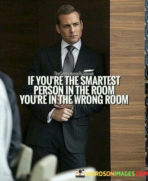 If-Youre-The-Smartest-Person-In-The-Room-Youre-In-The-Wrong-Room-Quotes.jpeg