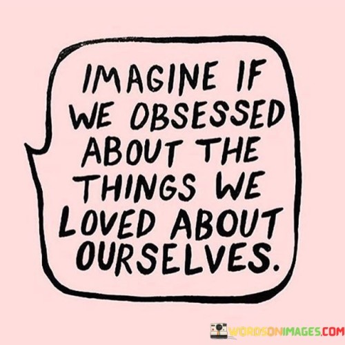 Imagine If We Obsessed About The Things We Loved About Ourselves Quotes Quotes