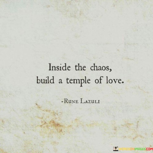 Inside-The-Chaos-Bulid-A-Temple-Of-Love-Quotes.jpeg