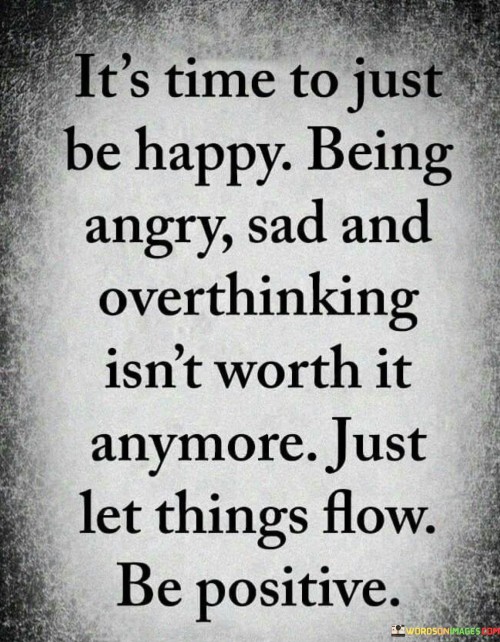 It's Time To Just Be Happy Being Angry Sad And Overthinking Isn't Worth Quotes