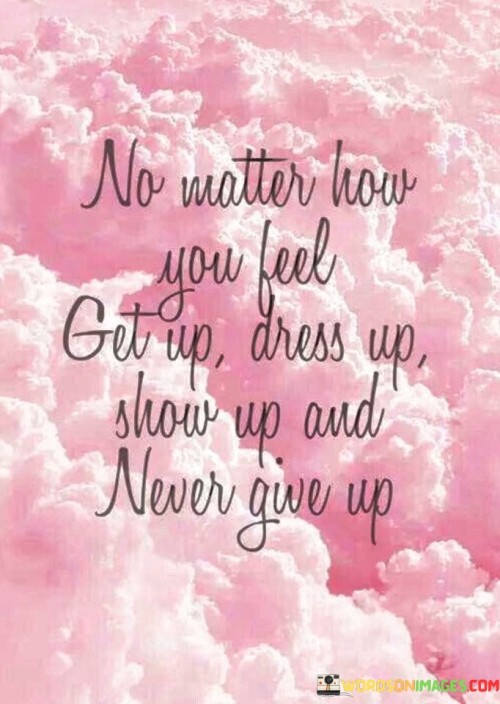 No Matter How You Feel Get Up Dress Up Show Up And Quotes