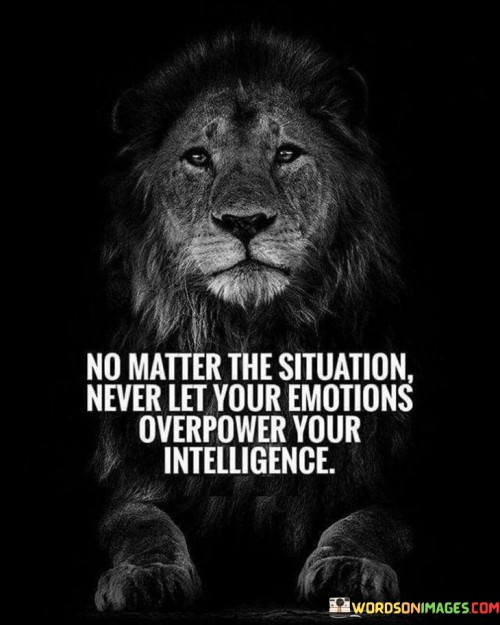 No Matter The Situation Never Let Your Emotions Overpower Your Intelligence Quotes