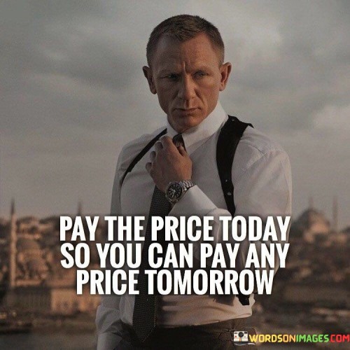 Pay The Price Today So You Can Pay Any Price Tomorrow Quotes