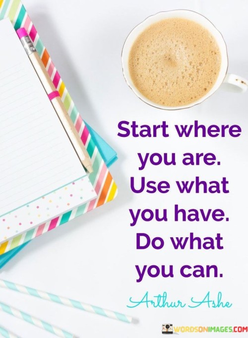 Start-Where-You-Are-Use-What-You-Have-Do-What-You-Can-Quotes.jpeg