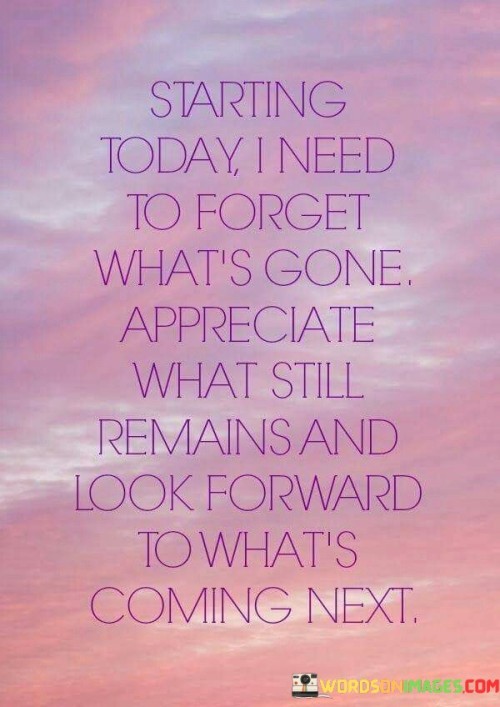 Starting Today I Need To Forget What's Gone Appreciate Quotes