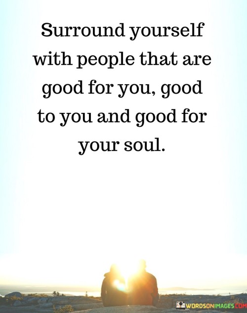 "Surround yourself with people": This suggests that we have a degree of control over the individuals we allow into our lives and the relationships we cultivate. It highlights the importance of making conscious choices in this regard.

"That are good for you, good to you": These phrases emphasize the reciprocal nature of healthy relationships. Being "good for you" implies that the people you surround yourself with have a positive influence on your well-being and personal growth. Being "good to you" signifies that they treat you with kindness, respect, and care.

"And good for your soul": This phrase adds a deeper dimension to the idea of nurturing relationships. It suggests that the people you choose to be around should not only benefit your physical and emotional well-being but also contribute positively to your inner self, fostering a sense of fulfillment and spiritual connection.  In essence, this statement encourages individuals to be selective in their relationships, prioritizing those that bring positivity, support, and a sense of enrichment to their lives. It promotes the idea that surrounding oneself with people who are both good for the individual's well-being and good for their inner sense of self can lead to a more fulfilling and balanced life.