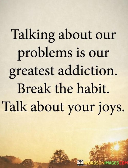 Talking About Our Problems Is Our Greatest Addiction Quotes