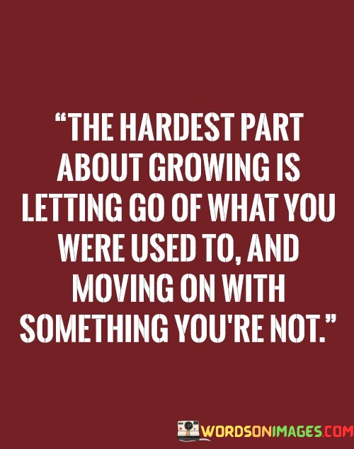 The quote reflects the challenge of personal growth. "Letting go of what you were used to" alludes to leaving behind familiar comfort zones. "Moving on with something you're not" suggests embracing the unfamiliar, signifying the discomfort of change in the journey of personal development.

The quote emphasizes the discomfort of change in growth. It illustrates the difficulty of departing from familiar routines and situations. "Moving on" underscores the process of transitioning to uncharted territory, symbolizing the uncertainty of personal transformation.

In essence, the quote encapsulates the transformative nature of growth. It highlights the internal struggle of leaving behind comfort zones and adapting to new experiences. The quote speaks to the inevitability of change in personal development and the emotional tension that comes with embracing the unknown.