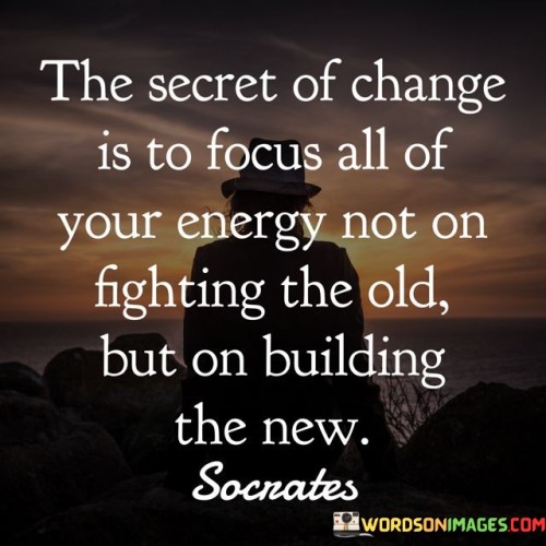 The Secret Of Change Is To Focus All Of Your Energy Not On Fighting The Old Quotes