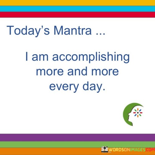 Today's mantra is a declaration: "I Am Accomplishing More And More Every Day." This affirmation fosters a positive mindset and a proactive approach to life's challenges.

"I Am" empowers with a sense of ownership and belief. This phrase encourages self-assuredness, anchoring one's identity in their potential for achievement.

"Accomplishing More And More Every Day" amplifies progress. By acknowledging incremental growth, it promotes a mindset of continuous improvement and encourages setting and achieving small goals regularly.

The mantra is a reminder to focus on daily achievements. It shifts the attention from overwhelming end goals to the present, cultivating motivation and a sense of accomplishment.