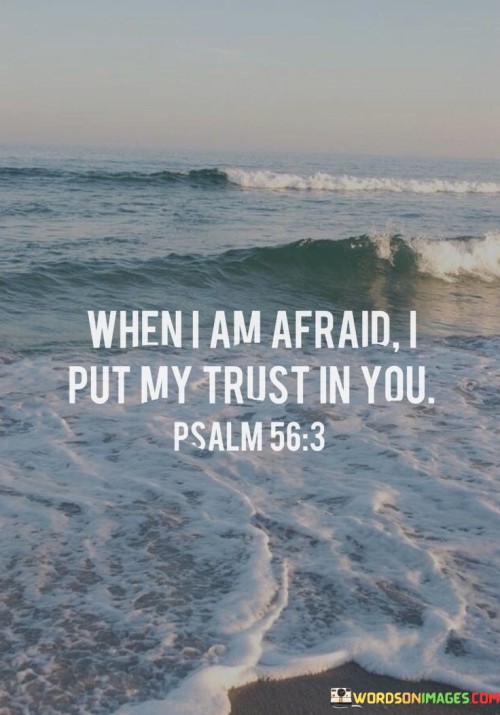 The quote, "When I am afraid, I put my trust in you," reflects the idea of turning to a higher power for comfort and strength in moments of fear or uncertainty.

In the first 50-word paragraph, it implies that during times of fear or anxiety, individuals can find solace and security by placing their trust in God. This perspective emphasizes the belief in divine protection and guidance.

The second paragraph underscores the idea that trust in a higher power can serve as a source of courage and assurance, helping individuals face their fears with resilience.

In the final 50-word paragraph, the quote serves as a reminder of the transformative power of faith and trust in God. It encourages individuals to turn to Him when facing fear, knowing that He can provide the strength and peace needed to navigate difficult situations. This quote encapsulates the idea that trust in God can bring comfort and resilience in moments of fear and uncertainty.