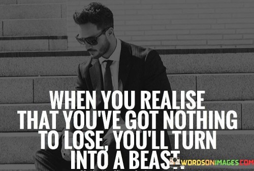 When You Realise That You've Got Nothing To Lose You'll Turn Into A Beast Quotes