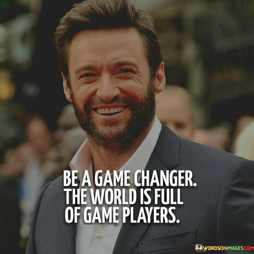 Be-A-Game-Changer-The-World-Is-Full-Of-Games-Players-Quotes.jpeg