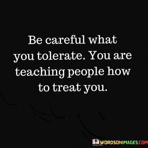 Be-Careful-What-You-Tolerate-You-Are-Teaching-People-Quotes.png