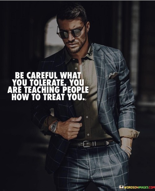 Be Carefull What You Tolerate You Are Teaching People How To Treat You