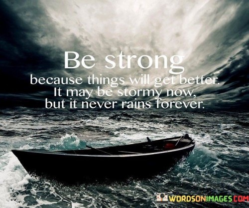 Be Strong Because Things Will Get Better It May Be Stormy Now But It Never Rains Forever