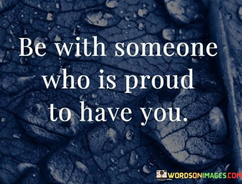 The statement "Be with someone who is proud to have you" offers valuable relationship advice.

It encourages individuals to seek partners who genuinely appreciate and value them. Being with someone who takes pride in having you in their life can lead to a more fulfilling and supportive relationship. This pride signifies that your partner recognizes your worth and is not afraid to show it to the world.

In essence, this statement reminds us to choose partners who not only love us but also openly express their admiration and gratitude for having us in their lives. It underscores the importance of mutual respect and appreciation in building healthy and loving relationships.
