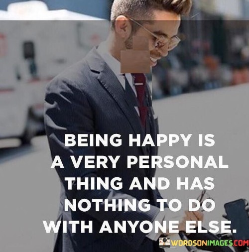 Being-Happy-Is-A-Very-Personal-Thing-And-Has-Nothing-To-Do-With-Anyone-Else-Quotes.jpeg
