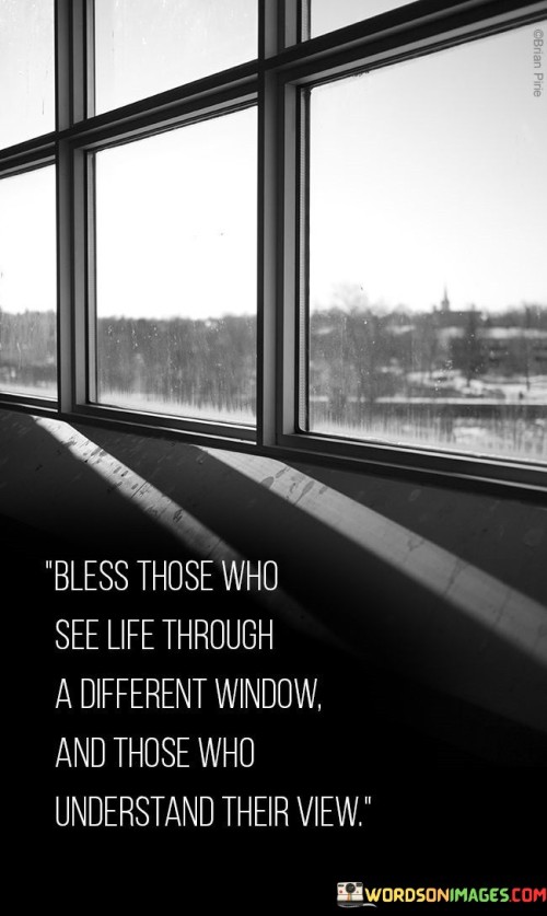 Bless Those Who See Life Through A Different Window And Those Who Understand Their View Quotes