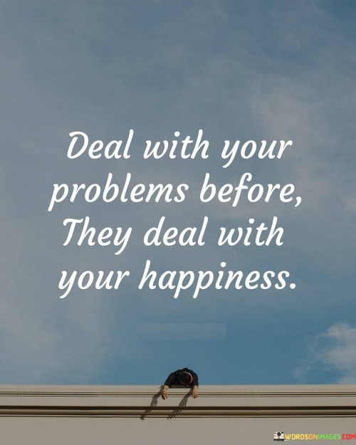 Deal-With-Your-Problems-Before-They-Deal-With-Your-Happiness-Quotes.jpeg