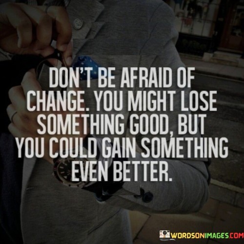 Don't Be Afraid Of Change You Might Lose Something Good Quotes