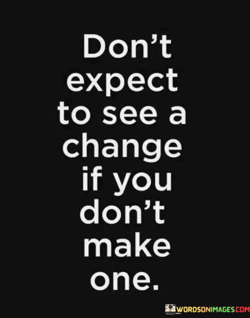 Dont-Expect-To-See-A-Change-If-You-Dont-Make-One-Quotes.png