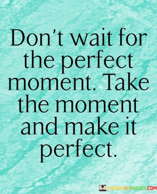 Don't Wait For The Perfect Moment Take The Moment And Make It Perfect Qoutes