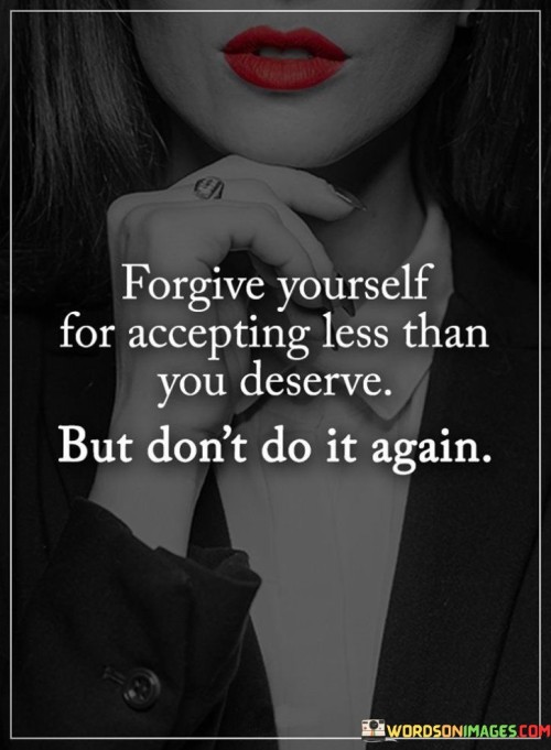 Forgive-Yourself-For-Accepting-Less-Than-You-Deserve-But-Dont-Do-It-Again.jpeg