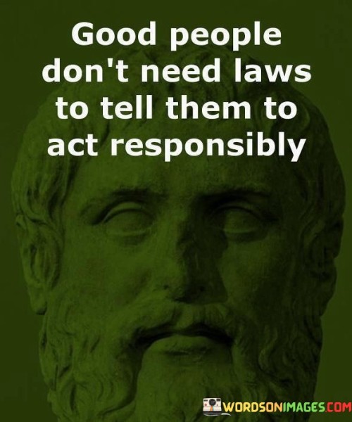 Good People Don't Need Laws To Tell Them To Act Responsibly Quotes