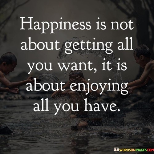 Happiness-Is-Not-About-Getting-All-You-Want-It-Is-About-Enjoying-All-You-Have-Quotes.jpeg