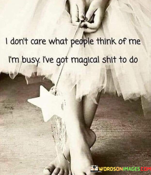 The quote reflects a confident, purposeful attitude. "Don't care what people think" signifies a self-assured demeanor. "Busy" implies a sense of focus and dedication. The quote conveys a message of prioritizing personal goals over others' opinions.

The quote underscores the value of self-worth and purpose. It emphasizes the notion of staying committed to one's aspirations. "Magical shit to do" symbolizes engaging in meaningful endeavors that bring personal fulfillment and purpose.

In essence, the quote speaks to a determined approach to life. It encourages self-belief and an unwavering commitment to personal goals. The quote reflects the empowerment that comes from focusing on one's own path rather than being swayed by external judgments.