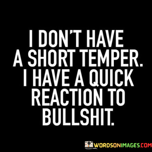 The quote "I don't have a short temper. I have a quick reaction to bullshit" humorously addresses the perception of having a short temper by reframing it as a response to insincerity or nonsense. Instead of attributing the emotional reaction solely to a lack of patience, the quote suggests that it arises as a natural response to encountering dishonesty or falsehood.

By using the term "bullshit," the quote implies that the person is not easily fooled or tolerant of deceptive behavior. It indicates a preference for authenticity and straightforwardness in interactions, and an aversion to manipulative or disingenuous conduct.

Overall, the quote emphasizes the importance of being genuine and honest in communication and relationships. It also challenges the stereotype of a short-tempered person, redirecting the focus to a justified reaction against falsehood and reaffirming the value of straightforwardness and sincerity in human interactions.