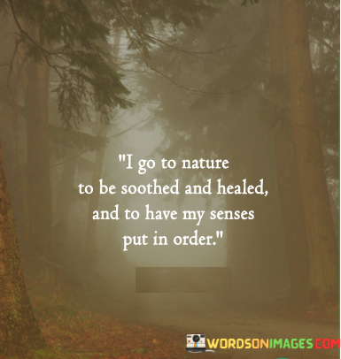 The quote, "I go to nature to be soothed and healed and to have my senses put in order," expresses the idea that spending time in nature can have a profound and therapeutic effect on one's well-being.

In the first 50-word paragraph, it suggests that nature serves as a source of comfort and healing, providing solace to individuals who seek refuge from the challenges of daily life. This perspective highlights the restorative power of the natural world.

The second paragraph underscores the idea that being in nature can have a calming and rejuvenating impact on the senses. It implies that the sensory experiences in nature can help individuals find balance and clarity.

In the final 50-word paragraph, the quote serves as a reminder of the therapeutic benefits of connecting with the natural world. It encourages individuals to embrace nature as a means of finding peace, healing, and sensory harmony. This quote encapsulates the idea that nature has the capacity to provide comfort, healing, and a sense of order to those who seek it.