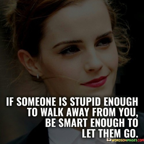 The quote speaks to self-worth in relationships. "Stupid enough to walk away" implies leaving a valuable connection. "Smart enough to let them go" signifies a mature response. The quote encourages recognizing one's value and allowing those who don't appreciate it to move on.

The quote underscores self-respect. It suggests not clinging to those who don't value the relationship. "Let them go" reflects a dignified response, promoting emotional health by not forcing connections with those who don't reciprocate feelings.

In essence, the quote promotes emotional intelligence in relationships. It encourages individuals to prioritize self-respect and mutual appreciation. The quote emphasizes the importance of recognizing when to move on for the sake of personal well-being and authentic connections.