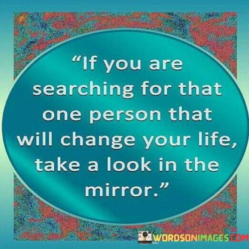 If-You-Are-Searching-For-That-One-Person-That-Will-Change-Your-Life-Take-A-Look-In-The-Mirror-Quotes.jpeg