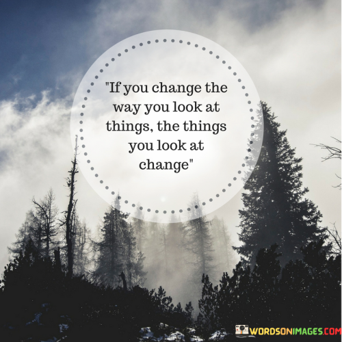 If-You-Change-The-Way-You-Look-At-Things-The-Things-You-Look-At-Change-Quotes.png