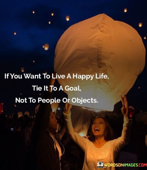 If-You-Want-To-Live-A-Happy-Life-Tie-It-To-A-Goal-Not-To-People-Or-Objects-Quotes.jpeg