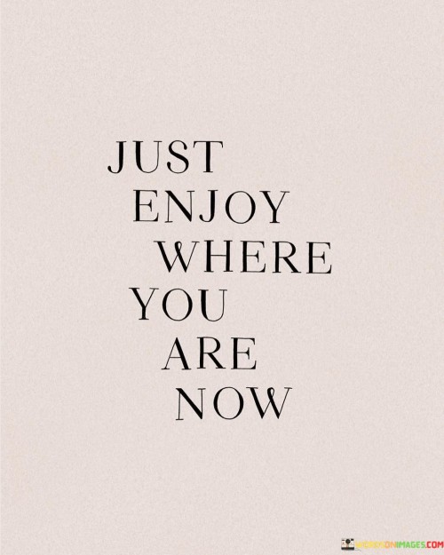 Just Enjoy Where You Are Now Quotes