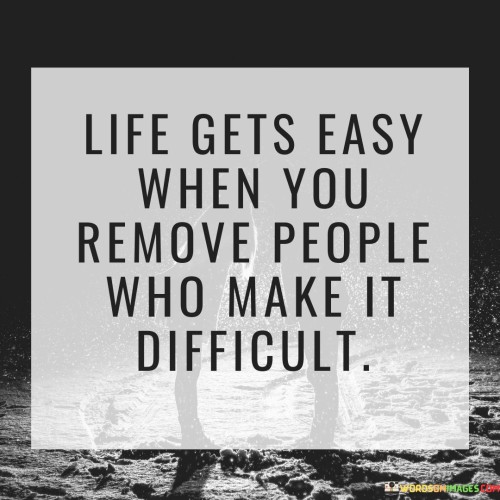 Life Gets Easy When You Remove People Who Make It Difficult Quotes