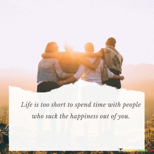 Life Is Too Short Soend Time With People Who Suck The Happiness Out Of You Quotes