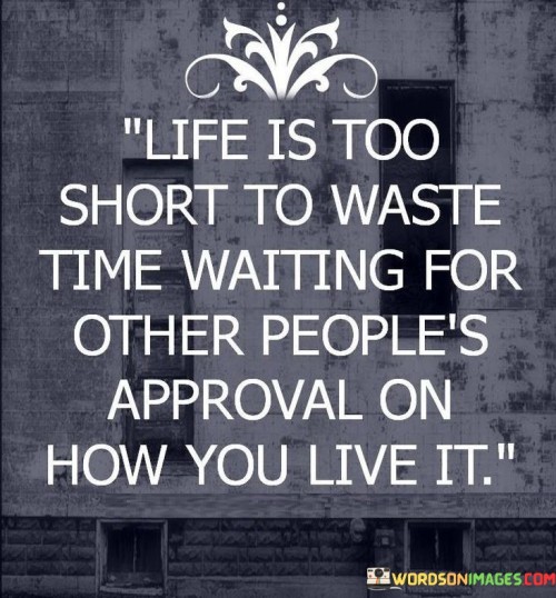 Life Is Too Short To Waste Time Waiting For Other People's Approval On How You Live It Quotes