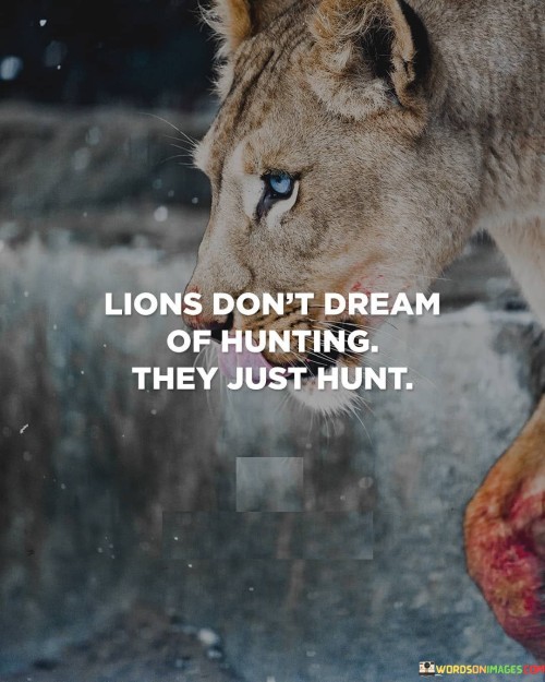 Lions-Dont-Dream-Of-Hunting-They-Just-Hunt-Quotes.jpeg