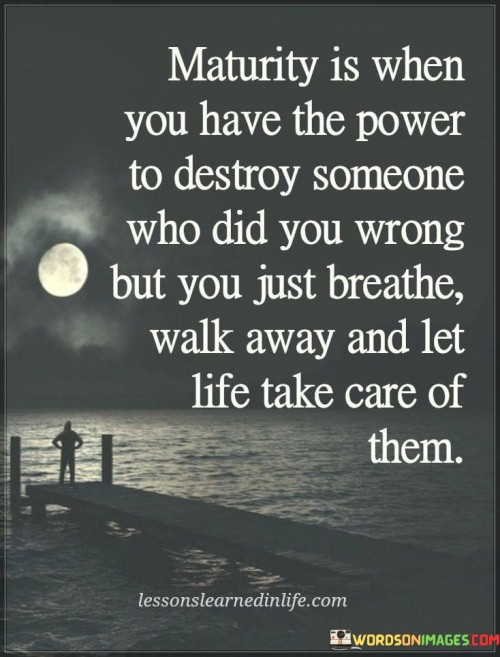 Maturity-Is-When-You-Have-The-Power-To-Destroy-Someone-Who-Did-You-Wrong-But-You-Just-Breathe-Walk-Away-And-Let-Life-Take-Care-Of-Them.jpeg