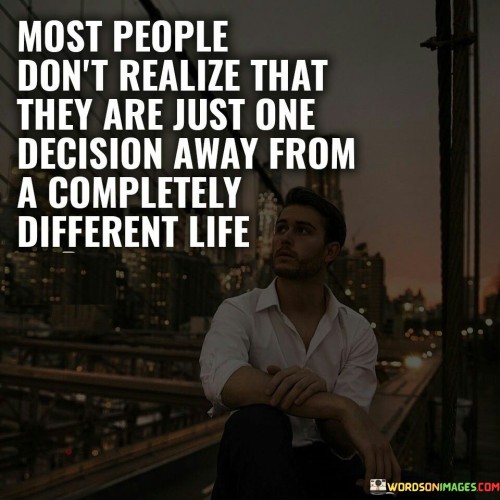 The quote emphasizes the potential of decisions to shape life paths. "Just one decision away" alludes to the power of choice. It suggests that a single significant decision can lead to a significant shift in life trajectory.

The quote underscores the idea of pivotal moments. It highlights the transformative nature of choices. "Completely different life" signifies the potential for profound change through a single decision, reflecting the impact of individual choices on life's course.

In essence, the quote speaks to the significance of choices in personal growth. It encourages recognizing the power of decisions to alter life's trajectory. The quote serves as a reminder of the dynamic nature of life and the potential for transformation through conscious decision-making.