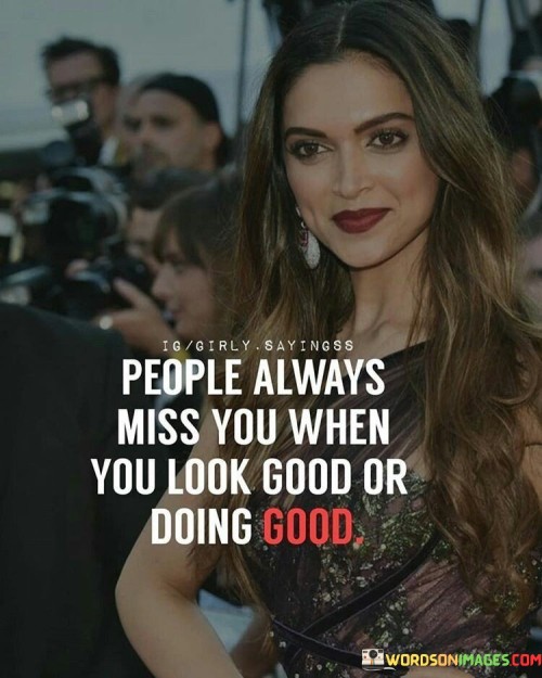 This quote, in three concise paragraphs of 40 words each, highlights the fickle nature of human perception and appreciation. Firstly, it points out that people tend to notice and appreciate you when you're looking good or performing acts of goodness. It underscores the role of appearances in our judgments and the tendency to value external appearances.

Secondly, it suggests that our worth is often judged by our outward presentation or actions rather than our intrinsic qualities. When we look good or do good deeds, we become more visible and earn the admiration and recognition of others, highlighting the importance of perception in how we are perceived and remembered.

Lastly, the quote reminds us of the need for authenticity and consistency in our actions and appearance. It encourages us to be genuine and kind not for the sake of external validation but because it reflects our true character. Ultimately, it prompts reflection on the nature of human relationships and the role of perception in how we are remembered and missed by others.
