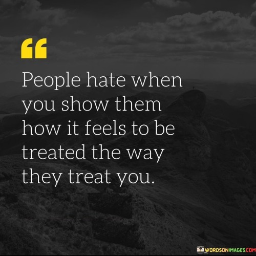 People Hate When You Show Them How It Feels To Be Treated The Way They Treat You Quotes