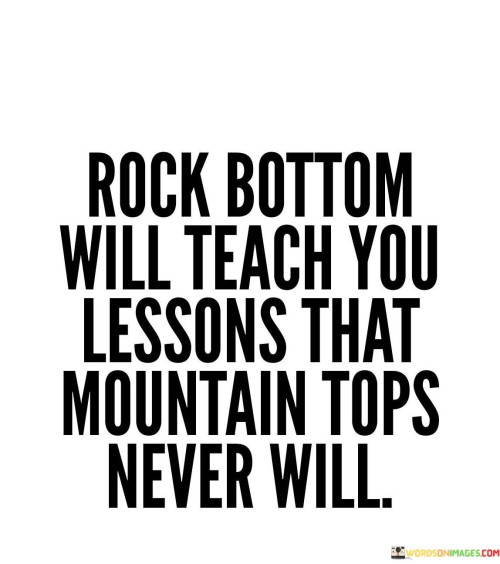 Rock Bottom Will Teach You Lessons That Mountain Tops Never Will Quotes