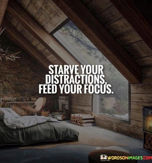 "Starve Your Distractions" urges minimizing or eliminating activities that divert attention from important tasks. It advises against wasting energy on elements that hinder progress.

"Feed Your Focus" emphasizes nurturing concentration on meaningful objectives. By allocating time and energy to important goals, individuals enhance their productivity and achieve desired outcomes.

Together, the quote underscores the importance of selective attention. Prioritizing focus over distractions is a key to achieving success and maximizing efficiency in various pursuits.