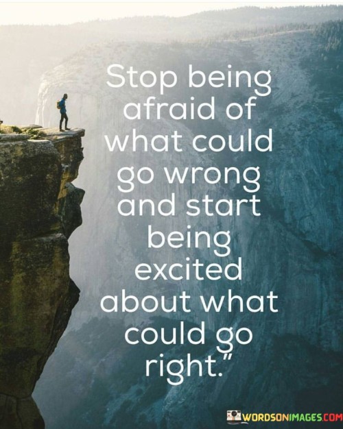 The quote urges a shift in mindset. In the first part, "Stop Being Afraid Of What Could Go Wrong," it addresses fear-driven thinking that hinders progress. Fear of failure often paralyzes action and innovation.

"Start Being Excited About What Could Go Right" advocates a positive perspective. Embracing potential success fuels enthusiasm, motivating action. By focusing on positive outcomes, individuals are more likely to overcome obstacles.

Collectively, the quote encourages replacing fear with optimism. It highlights the impact of mindset on actions, suggesting that by reorienting thoughts, individuals can unlock creativity, resilience, and a proactive approach to challenges.